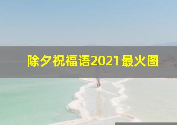 除夕祝福语2021最火图