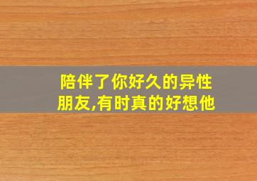 陪伴了你好久的异性朋友,有时真的好想他