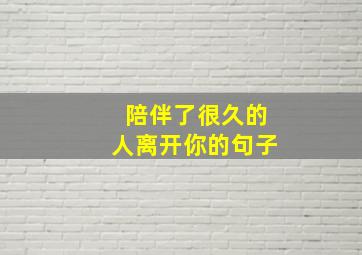 陪伴了很久的人离开你的句子