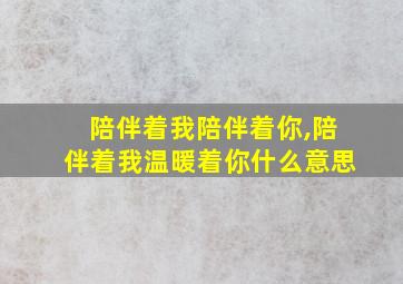 陪伴着我陪伴着你,陪伴着我温暖着你什么意思