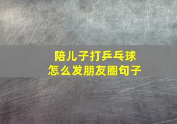 陪儿子打乒乓球怎么发朋友圈句子