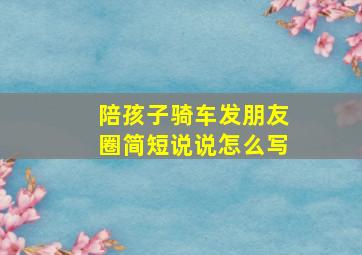 陪孩子骑车发朋友圈简短说说怎么写