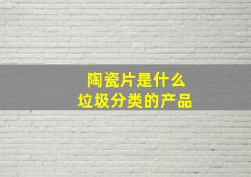 陶瓷片是什么垃圾分类的产品