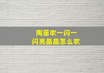 陶笛吹一闪一闪亮晶晶怎么吹