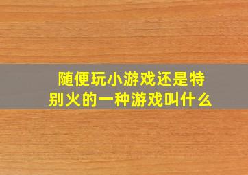 随便玩小游戏还是特别火的一种游戏叫什么