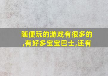 随便玩的游戏有很多的,有好多宝宝巴士,还有