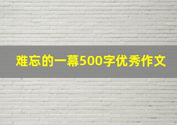 难忘的一幕500字优秀作文