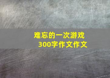 难忘的一次游戏300字作文作文