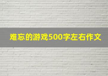 难忘的游戏500字左右作文