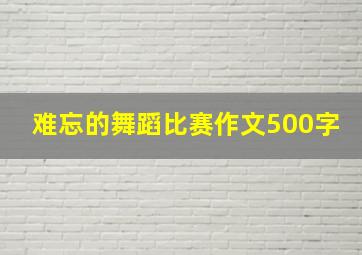 难忘的舞蹈比赛作文500字