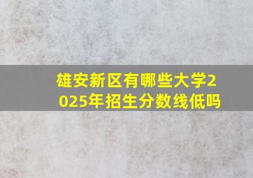 雄安新区有哪些大学2025年招生分数线低吗