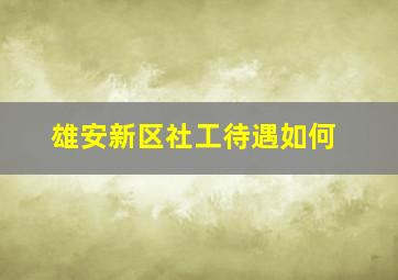 雄安新区社工待遇如何