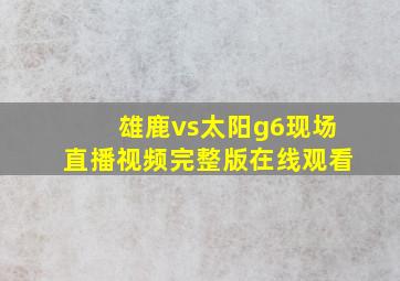 雄鹿vs太阳g6现场直播视频完整版在线观看