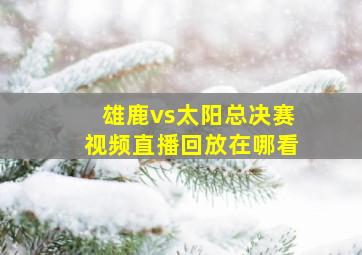 雄鹿vs太阳总决赛视频直播回放在哪看