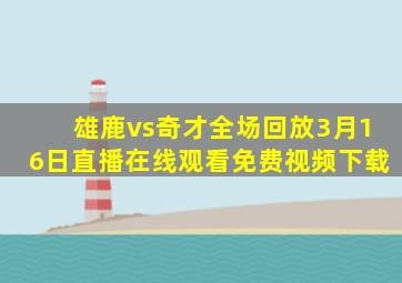 雄鹿vs奇才全场回放3月16日直播在线观看免费视频下载