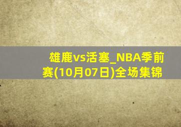 雄鹿vs活塞_NBA季前赛(10月07日)全场集锦