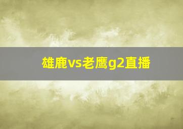 雄鹿vs老鹰g2直播