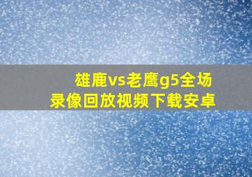 雄鹿vs老鹰g5全场录像回放视频下载安卓