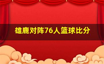 雄鹿对阵76人篮球比分