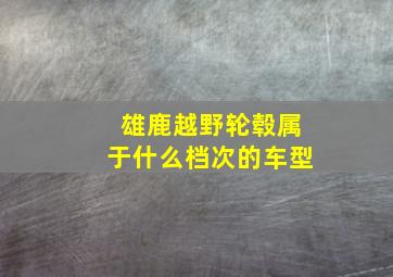 雄鹿越野轮毂属于什么档次的车型