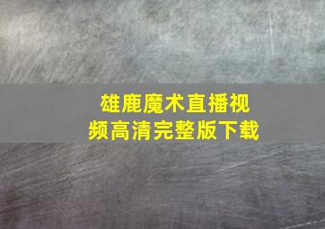 雄鹿魔术直播视频高清完整版下载