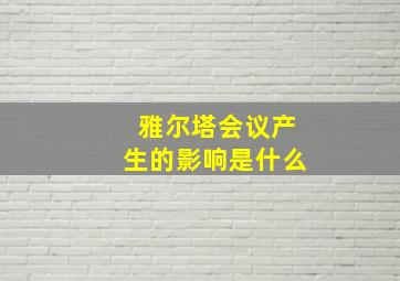 雅尔塔会议产生的影响是什么