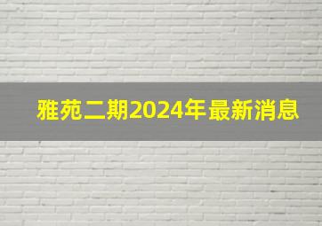 雅苑二期2024年最新消息