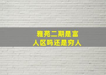 雅苑二期是富人区吗还是穷人