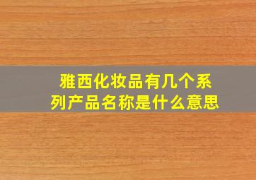 雅西化妆品有几个系列产品名称是什么意思