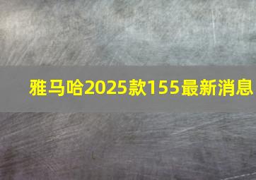 雅马哈2025款155最新消息