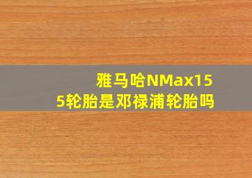 雅马哈NMax155轮胎是邓禄浦轮胎吗