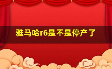 雅马哈r6是不是停产了