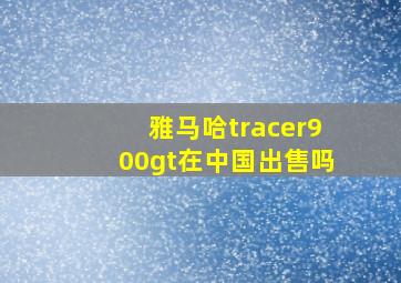 雅马哈tracer900gt在中国出售吗