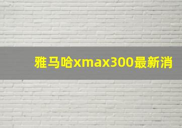 雅马哈xmax300最新消