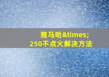 雅马哈×250不点火解决方法