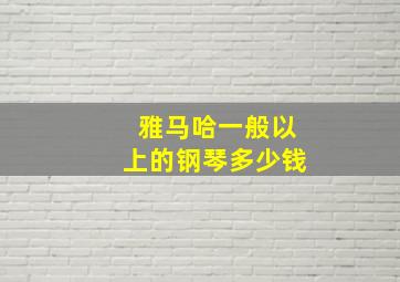 雅马哈一般以上的钢琴多少钱