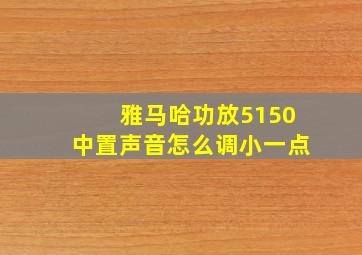 雅马哈功放5150中置声音怎么调小一点