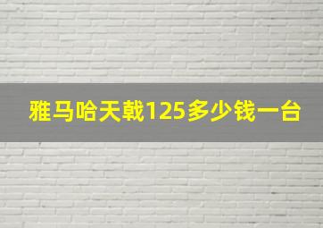 雅马哈天戟125多少钱一台