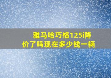 雅马哈巧格125i降价了吗现在多少钱一辆