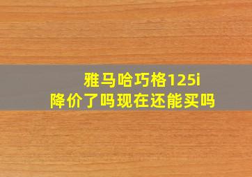 雅马哈巧格125i降价了吗现在还能买吗