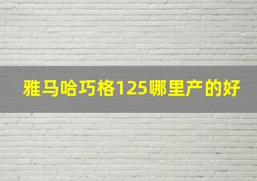 雅马哈巧格125哪里产的好