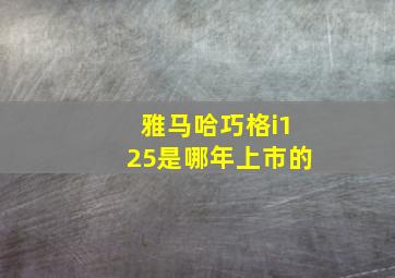 雅马哈巧格i125是哪年上市的