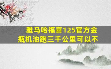 雅马哈福喜125官方金瓶机油跑三千公里可以不