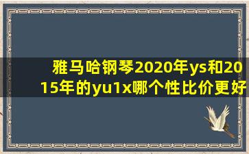 雅马哈钢琴2020年ys和2015年的yu1x哪个性比价更好