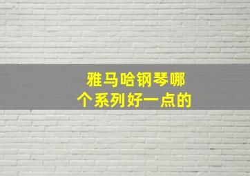 雅马哈钢琴哪个系列好一点的