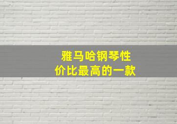 雅马哈钢琴性价比最高的一款