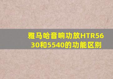 雅马哈音响功放HTR5630和5540的功能区别