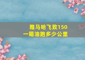 雅马哈飞致150一箱油跑多少公里