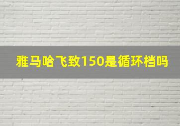 雅马哈飞致150是循环档吗