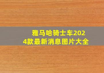 雅马哈骑士车2024款最新消息图片大全